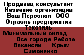 Продавец-консультант › Название организации ­ Ваш Персонал, ООО › Отрасль предприятия ­ Текстиль › Минимальный оклад ­ 38 000 - Все города Работа » Вакансии   . Крым,Симоненко